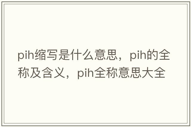 pih縮寫(xiě)是什么意思，pih的全稱(chēng)及含義，pih全稱(chēng)意思大全