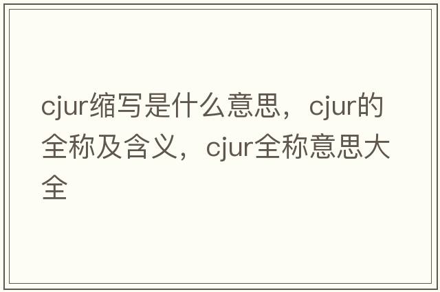 cjur縮寫(xiě)是什么意思，cjur的全稱(chēng)及含義，cjur全稱(chēng)意思大全