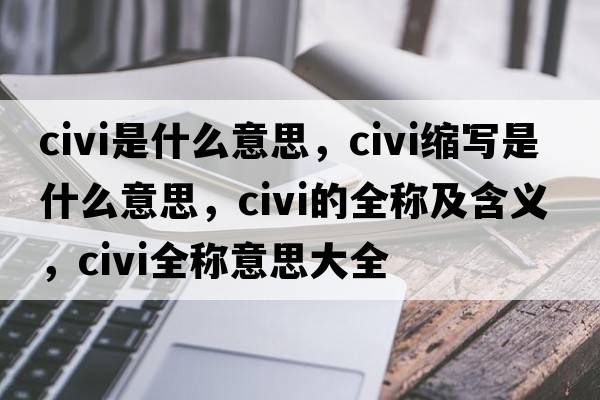 civi是什么意思，civi縮寫(xiě)是什么意思，civi的全稱(chēng)及含義，civi全稱(chēng)意思大全