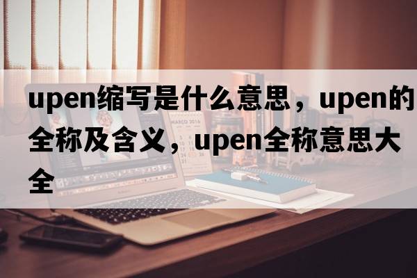 upen縮寫(xiě)是什么意思，upen的全稱(chēng)及含義，upen全稱(chēng)意思大全