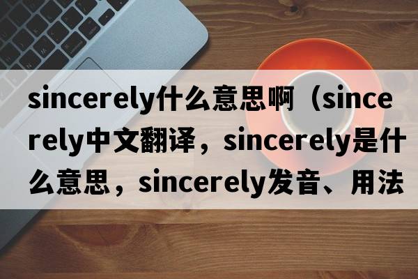 sincerely什么意思?。╯incerely中文翻譯，sincerely是什么意思，sincerely發(fā)音、用法及例句）