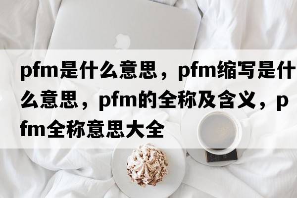 pfm是什么意思，pfm縮寫(xiě)是什么意思，pfm的全稱(chēng)及含義，pfm全稱(chēng)意思大全