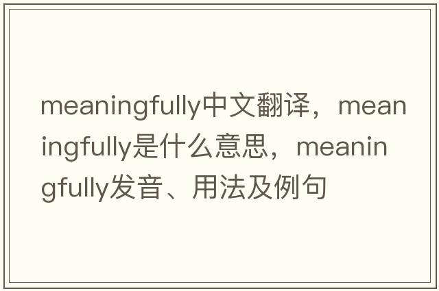 meaningfully中文翻譯，meaningfully是什么意思，meaningfully發(fā)音、用法及例句
