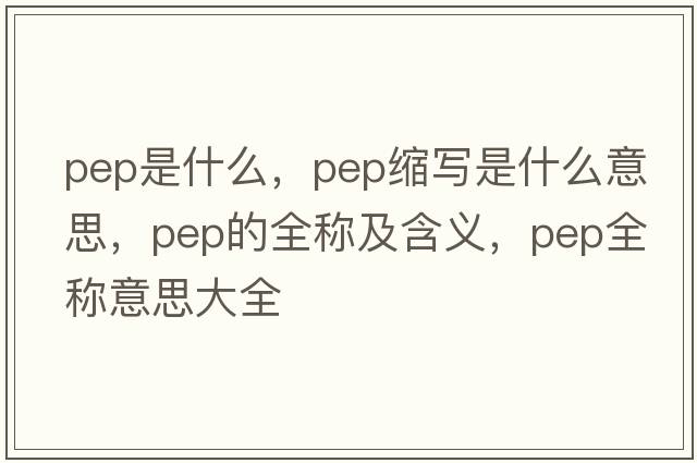 pep是什么，pep縮寫(xiě)是什么意思，pep的全稱(chēng)及含義，pep全稱(chēng)意思大全