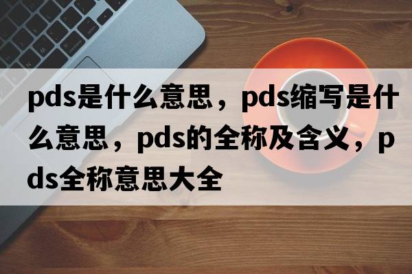 pds是什么意思，pds縮寫(xiě)是什么意思，pds的全稱(chēng)及含義，pds全稱(chēng)意思大全