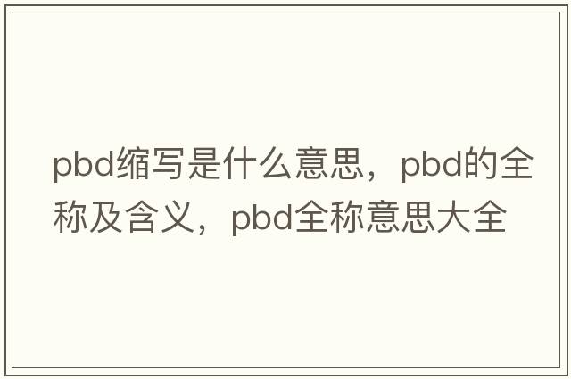 pbd縮寫(xiě)是什么意思，pbd的全稱(chēng)及含義，pbd全稱(chēng)意思大全