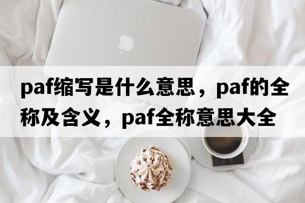 paf縮寫(xiě)是什么意思，paf的全稱(chēng)及含義，paf全稱(chēng)意思大全