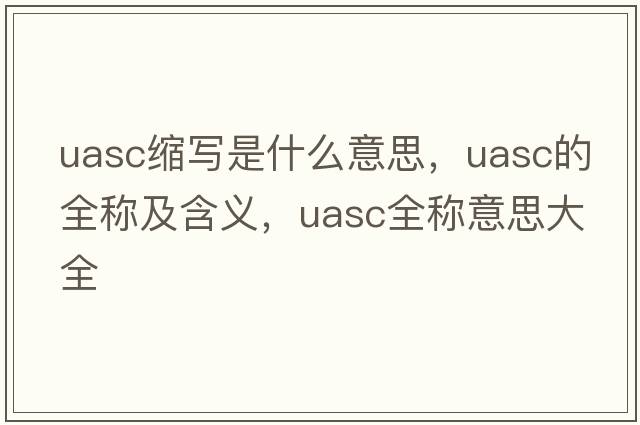 uasc縮寫(xiě)是什么意思，uasc的全稱(chēng)及含義，uasc全稱(chēng)意思大全