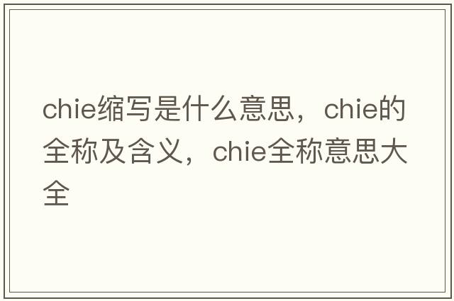 chie縮寫(xiě)是什么意思，chie的全稱(chēng)及含義，chie全稱(chēng)意思大全