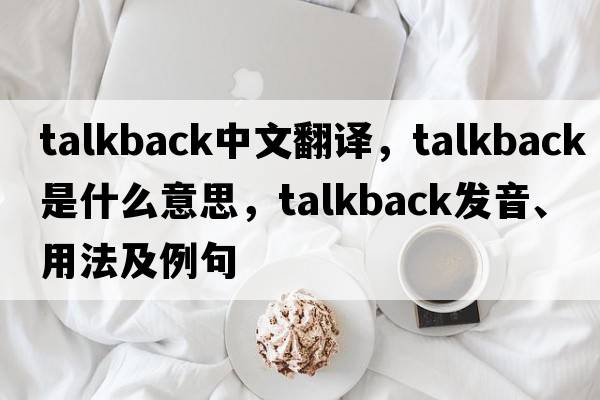 talkback中文翻譯，talkback是什么意思，talkback發(fā)音、用法及例句