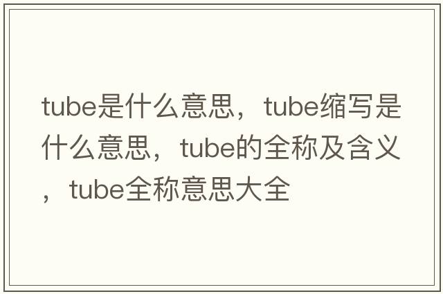 tube是什么意思，tube縮寫(xiě)是什么意思，tube的全稱(chēng)及含義，tube全稱(chēng)意思大全