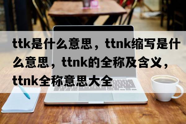 ttk是什么意思，ttnk縮寫(xiě)是什么意思，ttnk的全稱(chēng)及含義，ttnk全稱(chēng)意思大全