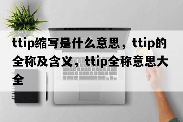 ttip縮寫(xiě)是什么意思，ttip的全稱(chēng)及含義，ttip全稱(chēng)意思大全