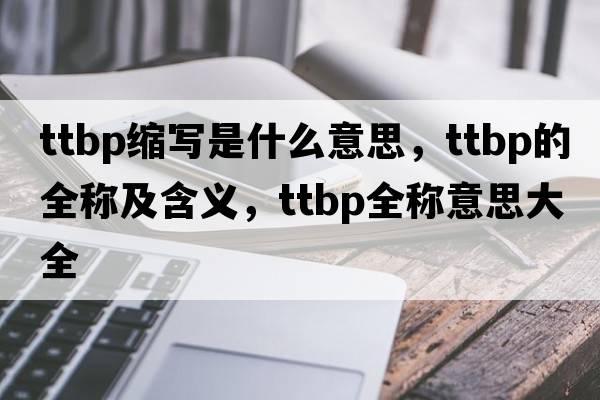 ttbp縮寫(xiě)是什么意思，ttbp的全稱(chēng)及含義，ttbp全稱(chēng)意思大全