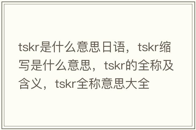 tskr是什么意思日語(yǔ)，tskr縮寫(xiě)是什么意思，tskr的全稱(chēng)及含義，tskr全稱(chēng)意思大全