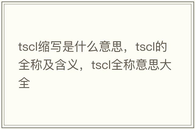 tscl縮寫(xiě)是什么意思，tscl的全稱(chēng)及含義，tscl全稱(chēng)意思大全