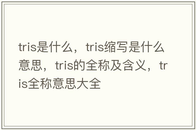 tris是什么，tris縮寫(xiě)是什么意思，tris的全稱(chēng)及含義，tris全稱(chēng)意思大全