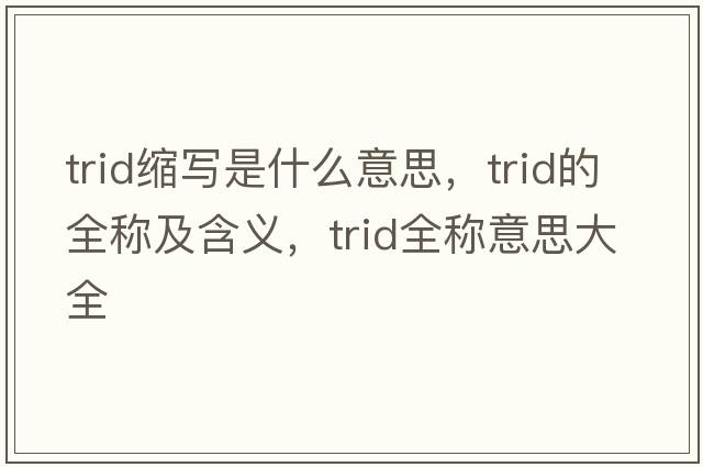 trid縮寫(xiě)是什么意思，trid的全稱(chēng)及含義，trid全稱(chēng)意思大全