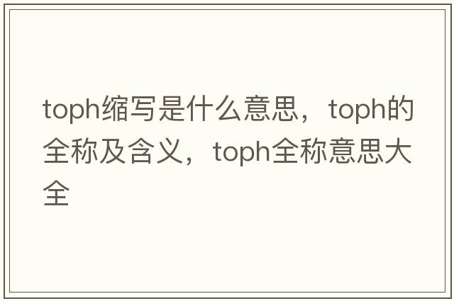 toph縮寫(xiě)是什么意思，toph的全稱(chēng)及含義，toph全稱(chēng)意思大全