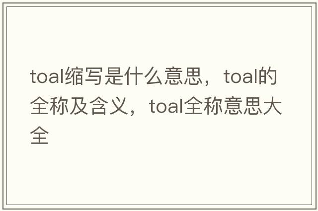 toal縮寫(xiě)是什么意思，toal的全稱(chēng)及含義，toal全稱(chēng)意思大全