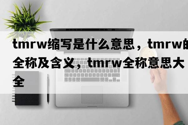 tmrw縮寫(xiě)是什么意思，tmrw的全稱(chēng)及含義，tmrw全稱(chēng)意思大全