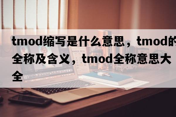 tmod縮寫(xiě)是什么意思，tmod的全稱(chēng)及含義，tmod全稱(chēng)意思大全