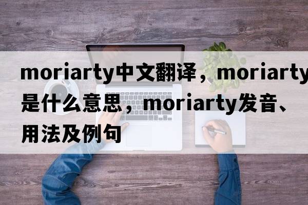 Moriarty中文翻譯，Moriarty是什么意思，Moriarty發(fā)音、用法及例句