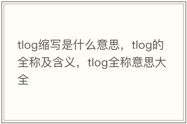 tlog縮寫(xiě)是什么意思，tlog的全稱(chēng)及含義，tlog全稱(chēng)意思大全