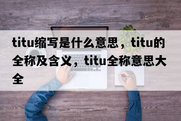 titu縮寫(xiě)是什么意思，titu的全稱(chēng)及含義，titu全稱(chēng)意思大全