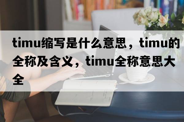 timu縮寫(xiě)是什么意思，timu的全稱(chēng)及含義，timu全稱(chēng)意思大全