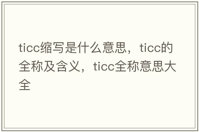 ticc縮寫(xiě)是什么意思，ticc的全稱(chēng)及含義，ticc全稱(chēng)意思大全