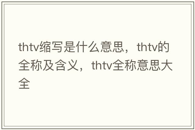 thtv縮寫(xiě)是什么意思，thtv的全稱(chēng)及含義，thtv全稱(chēng)意思大全