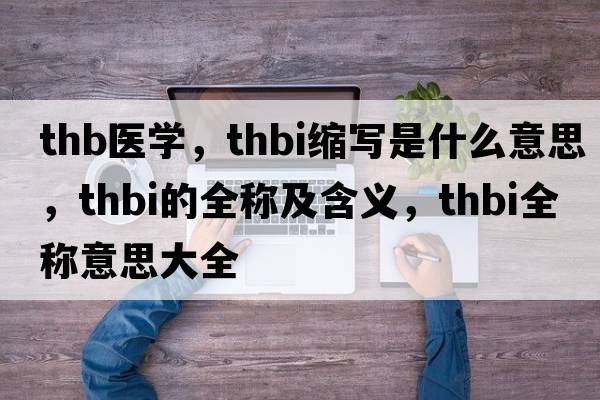 thb醫學(xué)，thbi縮寫(xiě)是什么意思，thbi的全稱(chēng)及含義，thbi全稱(chēng)意思大全