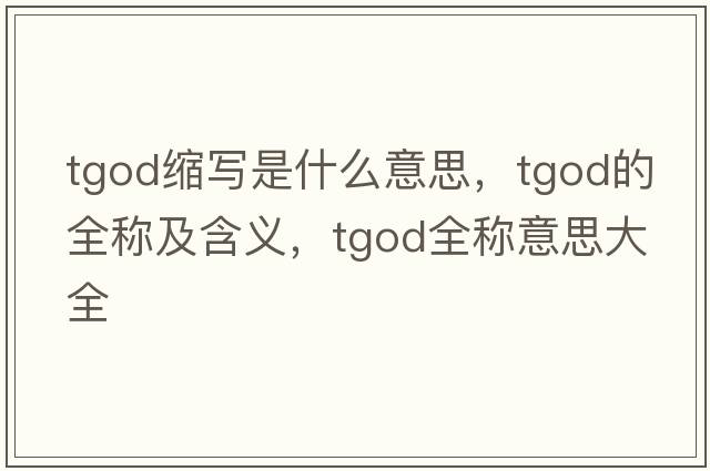 tgod縮寫(xiě)是什么意思，tgod的全稱(chēng)及含義，tgod全稱(chēng)意思大全
