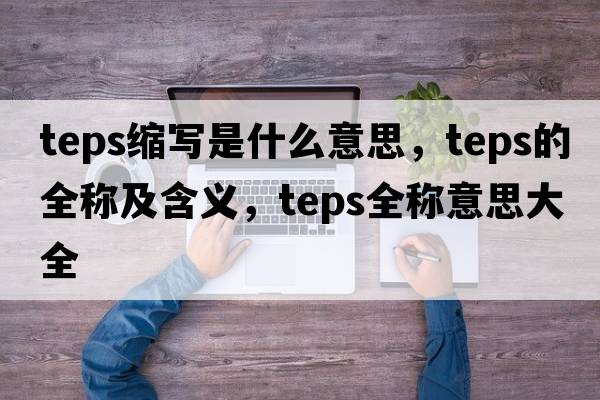 teps縮寫(xiě)是什么意思，teps的全稱(chēng)及含義，teps全稱(chēng)意思大全