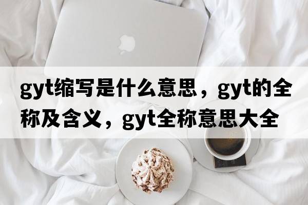 gyt縮寫(xiě)是什么意思，gyt的全稱(chēng)及含義，gyt全稱(chēng)意思大全