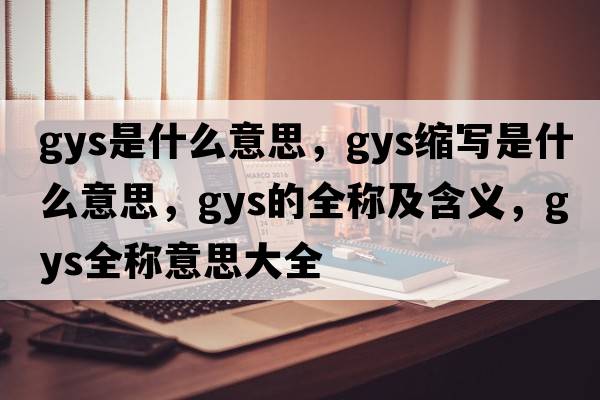 gys是什么意思，gys縮寫(xiě)是什么意思，gys的全稱(chēng)及含義，gys全稱(chēng)意思大全