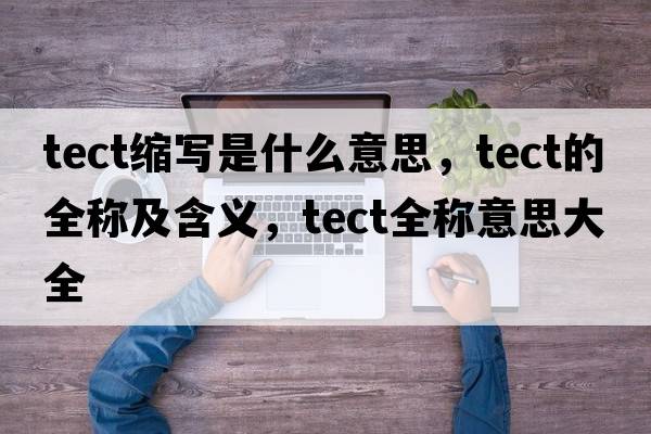 tect縮寫(xiě)是什么意思，tect的全稱(chēng)及含義，tect全稱(chēng)意思大全