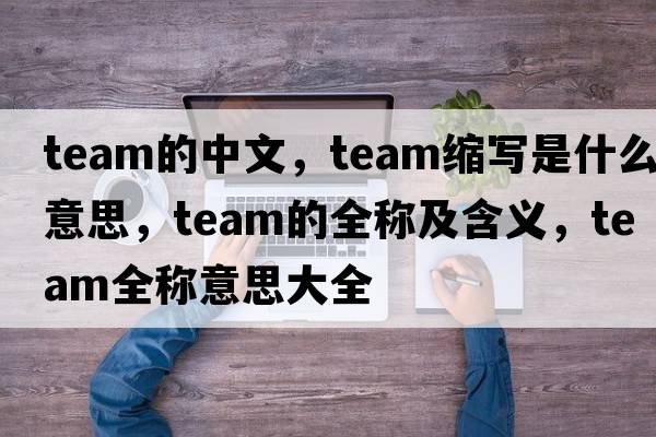 team的中文，team縮寫(xiě)是什么意思，team的全稱(chēng)及含義，team全稱(chēng)意思大全