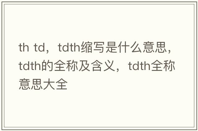 th td，tdth縮寫(xiě)是什么意思，tdth的全稱(chēng)及含義，tdth全稱(chēng)意思大全