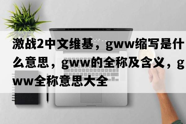 激戰2中文維基，gww縮寫(xiě)是什么意思，gww的全稱(chēng)及含義，gww全稱(chēng)意思大全