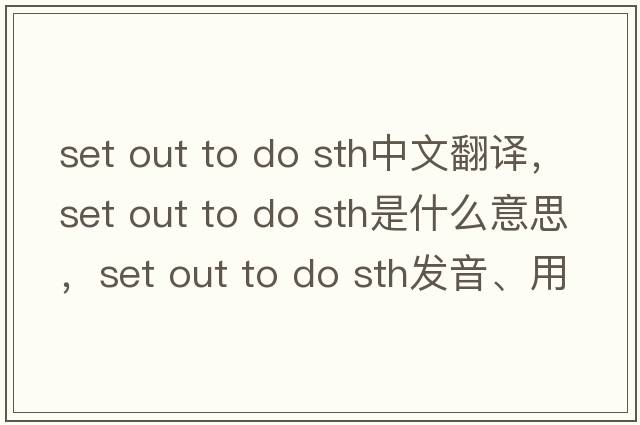set out to do sth中文翻譯，set out to do sth是什么意思，set out to do sth發(fā)音、用法及例句