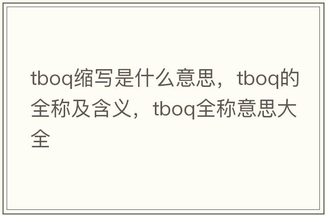 tboq縮寫(xiě)是什么意思，tboq的全稱(chēng)及含義，tboq全稱(chēng)意思大全