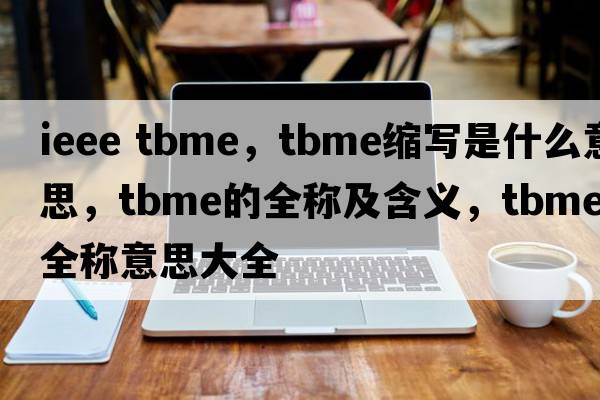 ieee tbme，tbme縮寫(xiě)是什么意思，tbme的全稱(chēng)及含義，tbme全稱(chēng)意思大全