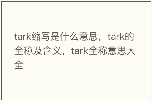 tark縮寫(xiě)是什么意思，tark的全稱(chēng)及含義，tark全稱(chēng)意思大全