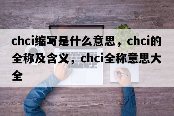 chci縮寫(xiě)是什么意思，chci的全稱(chēng)及含義，chci全稱(chēng)意思大全