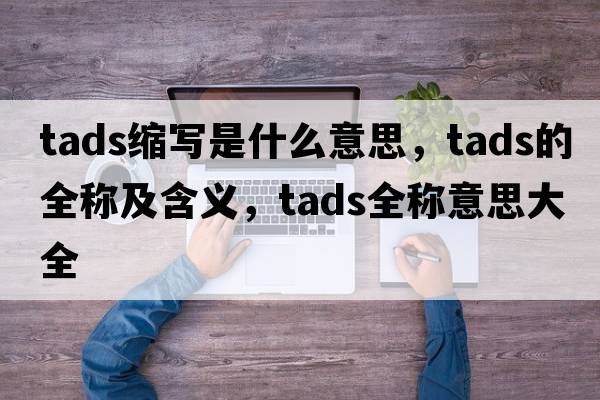 tads縮寫(xiě)是什么意思，tads的全稱(chēng)及含義，tads全稱(chēng)意思大全