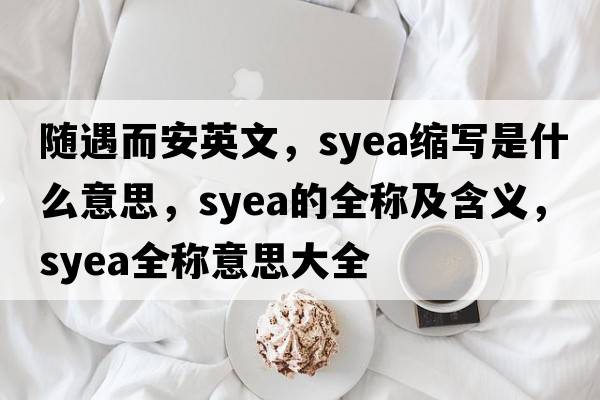 隨遇而安英文，syea縮寫(xiě)是什么意思，syea的全稱(chēng)及含義，syea全稱(chēng)意思大全