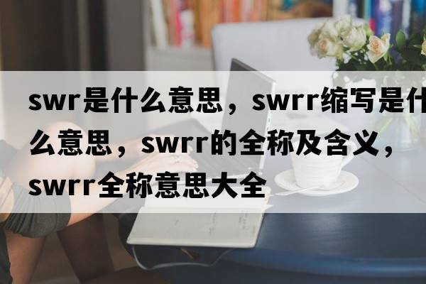 swr是什么意思，swrr縮寫(xiě)是什么意思，swrr的全稱(chēng)及含義，swrr全稱(chēng)意思大全