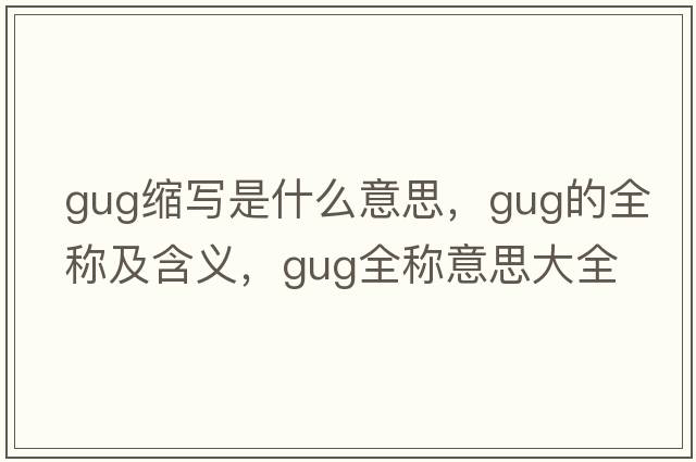 gug縮寫(xiě)是什么意思，gug的全稱(chēng)及含義，gug全稱(chēng)意思大全